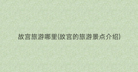 故宫旅游哪里(故宫的旅游景点介绍)