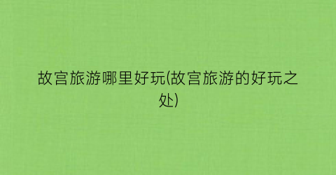 故宫旅游哪里好玩(故宫旅游的好玩之处)