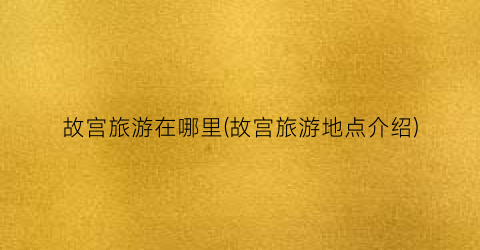 故宫旅游在哪里(故宫旅游地点介绍)
