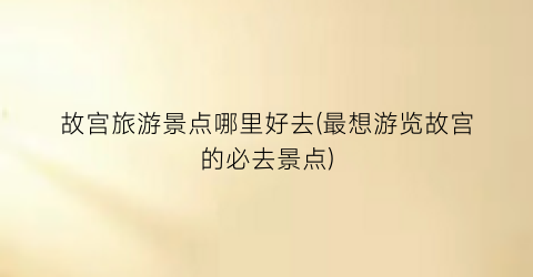 故宫旅游景点哪里好去(最想游览故宫的必去景点)