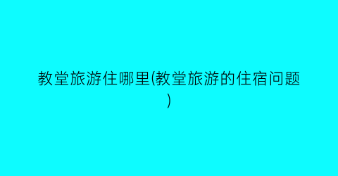 教堂旅游住哪里(教堂旅游的住宿问题)