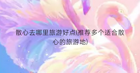 散心去哪里旅游好点(推荐多个适合散心的旅游地)