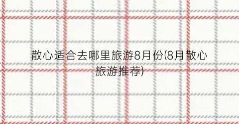 散心适合去哪里旅游8月份(8月散心旅游推荐)