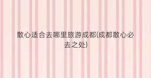 散心适合去哪里旅游成都(成都散心必去之处)