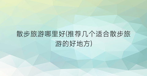散步旅游哪里好(推荐几个适合散步旅游的好地方)