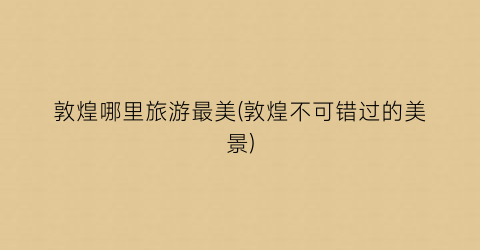 敦煌哪里旅游最美(敦煌不可错过的美景)