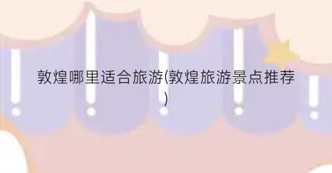 敦煌哪里适合旅游(敦煌旅游景点推荐)