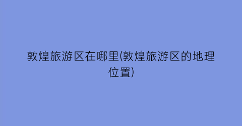 敦煌旅游区在哪里(敦煌旅游区的地理位置)