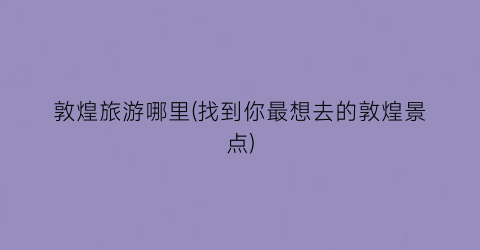 敦煌旅游哪里(找到你最想去的敦煌景点)