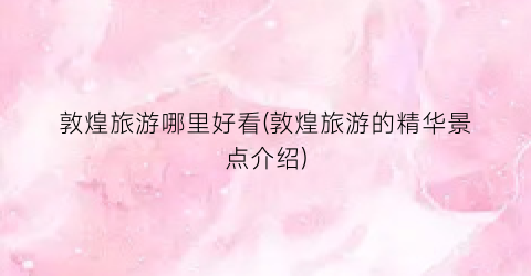 敦煌旅游哪里好看(敦煌旅游的精华景点介绍)