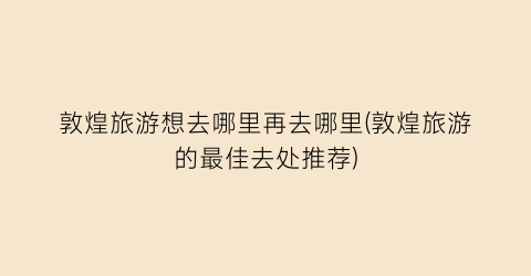 敦煌旅游想去哪里再去哪里(敦煌旅游的最佳去处推荐)