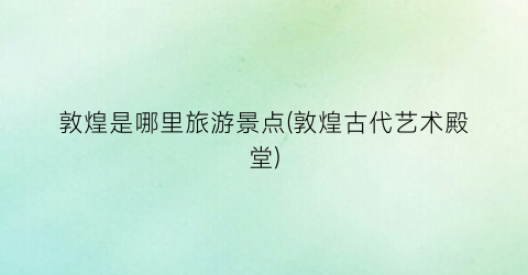 敦煌是哪里旅游景点(敦煌古代艺术殿堂)