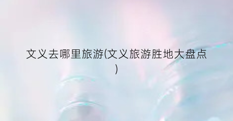 文义去哪里旅游(文义旅游胜地大盘点)