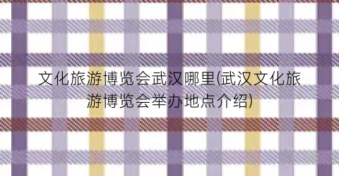 文化旅游博览会武汉哪里(武汉文化旅游博览会举办地点介绍)