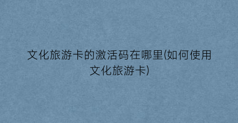 文化旅游卡的激活码在哪里(如何使用文化旅游卡)