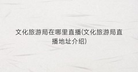 文化旅游局在哪里直播(文化旅游局直播地址介绍)