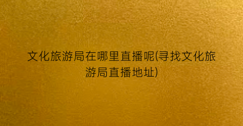 文化旅游局在哪里直播呢(寻找文化旅游局直播地址)