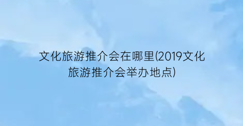 文化旅游推介会在哪里(2019文化旅游推介会举办地点)