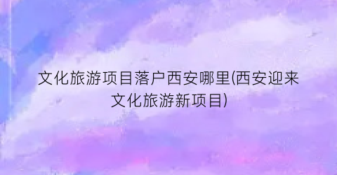文化旅游项目落户西安哪里(西安迎来文化旅游新项目)