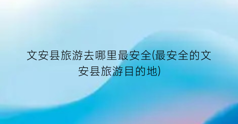 文安县旅游去哪里最安全(最安全的文安县旅游目的地)