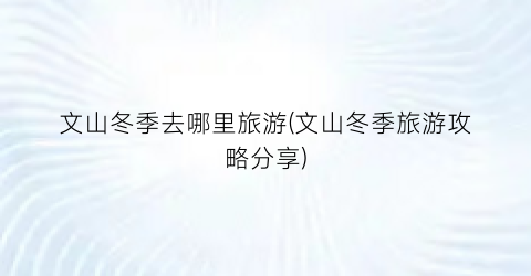文山冬季去哪里旅游(文山冬季旅游攻略分享)