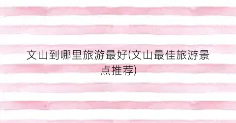 文山到哪里旅游最好(文山最佳旅游景点推荐)