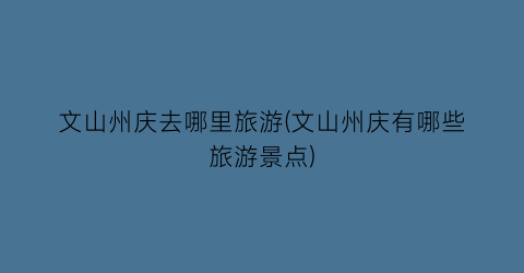 文山州庆去哪里旅游(文山州庆有哪些旅游景点)