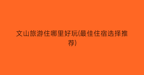 文山旅游住哪里好玩(最佳住宿选择推荐)