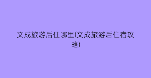 文成旅游后住哪里(文成旅游后住宿攻略)