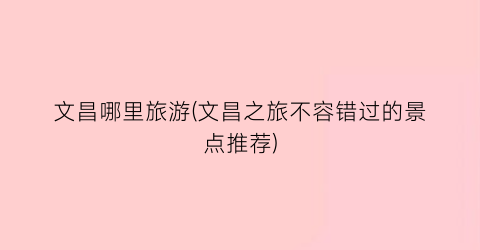 文昌哪里旅游(文昌之旅不容错过的景点推荐)