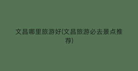 文昌哪里旅游好(文昌旅游必去景点推荐)