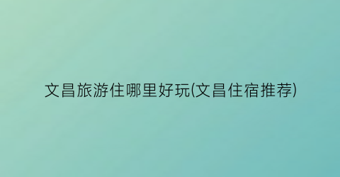 文昌旅游住哪里好玩(文昌住宿推荐)