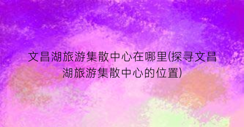 文昌湖旅游集散中心在哪里(探寻文昌湖旅游集散中心的位置)