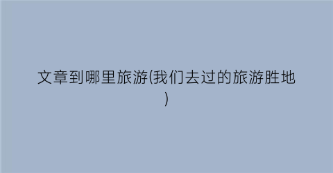 文章到哪里旅游(我们去过的旅游胜地)