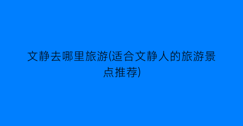 文静去哪里旅游(适合文静人的旅游景点推荐)