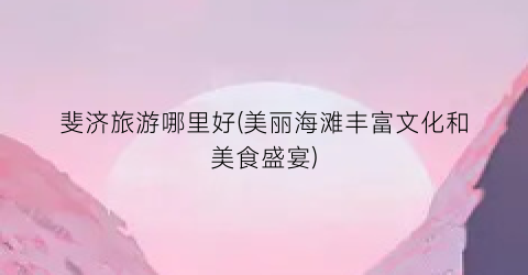 斐济旅游哪里好(美丽海滩丰富文化和美食盛宴)