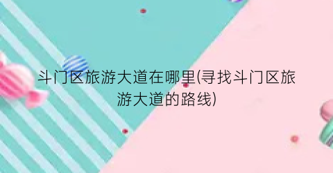 斗门区旅游大道在哪里(寻找斗门区旅游大道的路线)