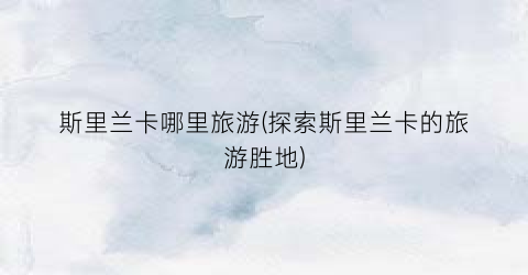 斯里兰卡哪里旅游(探索斯里兰卡的旅游胜地)