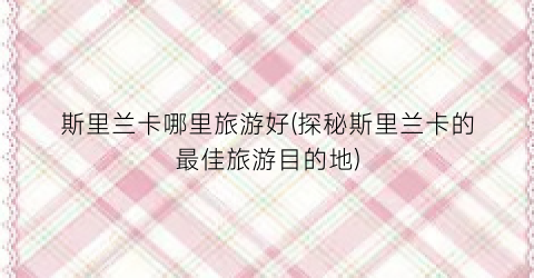 斯里兰卡哪里旅游好(探秘斯里兰卡的最佳旅游目的地)