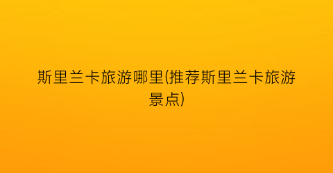 斯里兰卡旅游哪里(推荐斯里兰卡旅游景点)