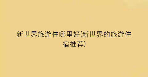 新世界旅游住哪里好(新世界的旅游住宿推荐)