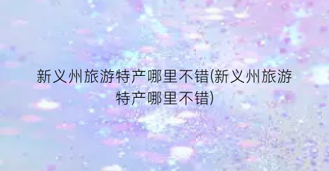 新义州旅游特产哪里不错(新义州旅游特产哪里不错)