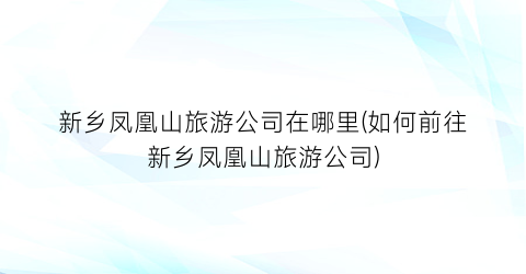 新乡凤凰山旅游公司在哪里(如何前往新乡凤凰山旅游公司)