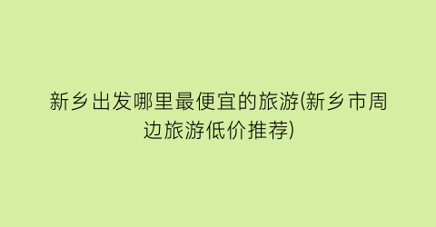 新乡出发哪里最便宜的旅游(新乡市周边旅游低价推荐)