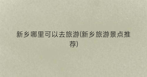 新乡哪里可以去旅游(新乡旅游景点推荐)