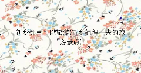 新乡哪里可以旅游(新乡值得一去的旅游景点)