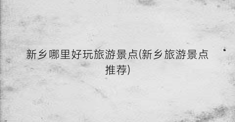 新乡哪里好玩旅游景点(新乡旅游景点推荐)
