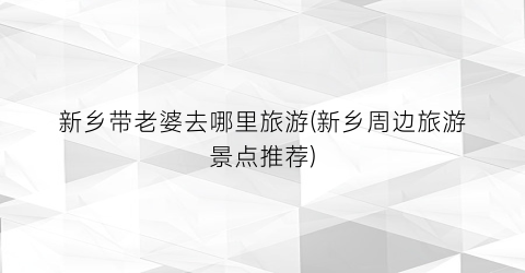 新乡带老婆去哪里旅游(新乡周边旅游景点推荐)