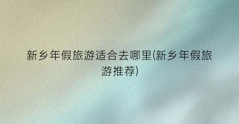 新乡年假旅游适合去哪里(新乡年假旅游推荐)