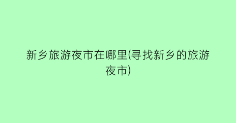 新乡旅游夜市在哪里(寻找新乡的旅游夜市)